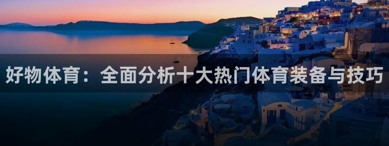 速播体育直播：好物体育：全面分析十大热门体育装备与技巧