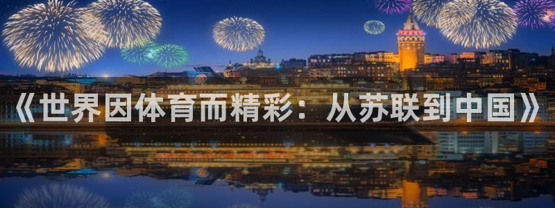 速播体育网：《世界因体育而精彩：从苏联到中国》