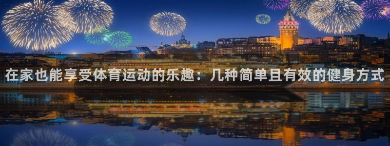 速播体育网：在家也能享受体育运动的乐趣：几种简单且有效的健身方式