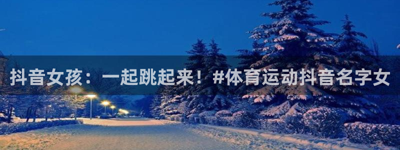 速播体育网：抖音女孩：一起跳起来！#体育运动抖音名字女