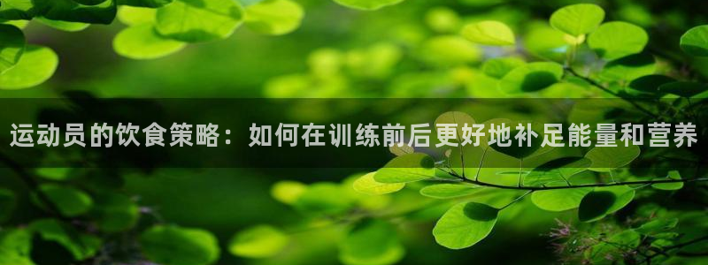 速播体育网：运动员的饮食策略：如何在训练前后更好地补足能量和营养
